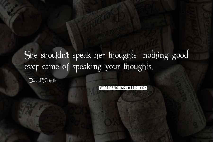 David Nicholls Quotes: She shouldn't speak her thoughts; nothing good ever came of speaking your thoughts.