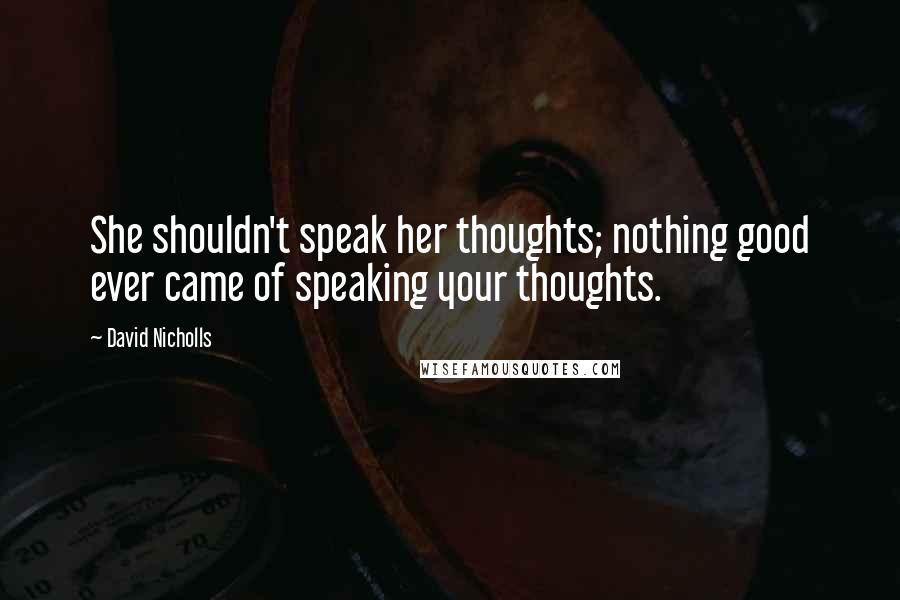 David Nicholls Quotes: She shouldn't speak her thoughts; nothing good ever came of speaking your thoughts.