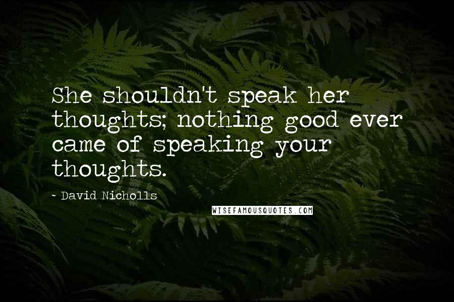 David Nicholls Quotes: She shouldn't speak her thoughts; nothing good ever came of speaking your thoughts.