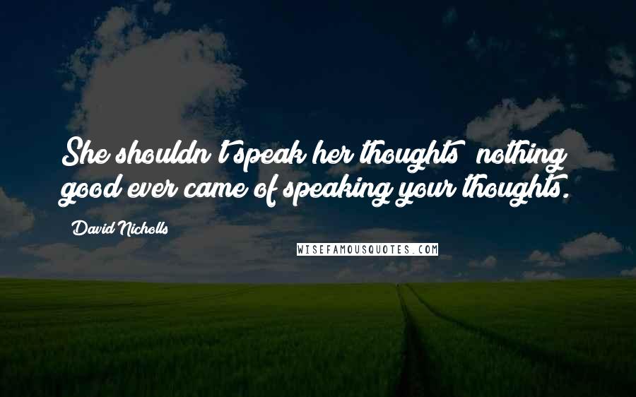 David Nicholls Quotes: She shouldn't speak her thoughts; nothing good ever came of speaking your thoughts.