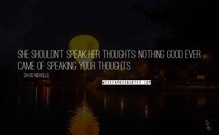 David Nicholls Quotes: She shouldn't speak her thoughts; nothing good ever came of speaking your thoughts.