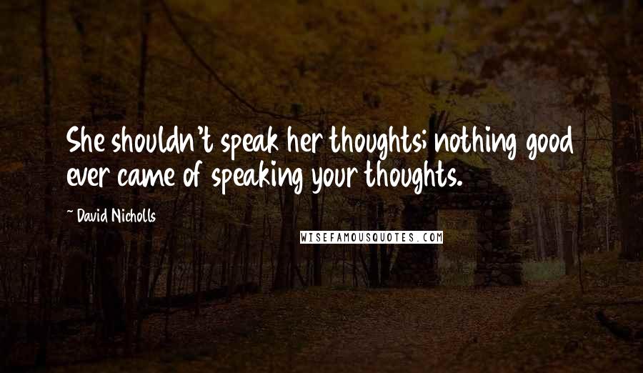 David Nicholls Quotes: She shouldn't speak her thoughts; nothing good ever came of speaking your thoughts.