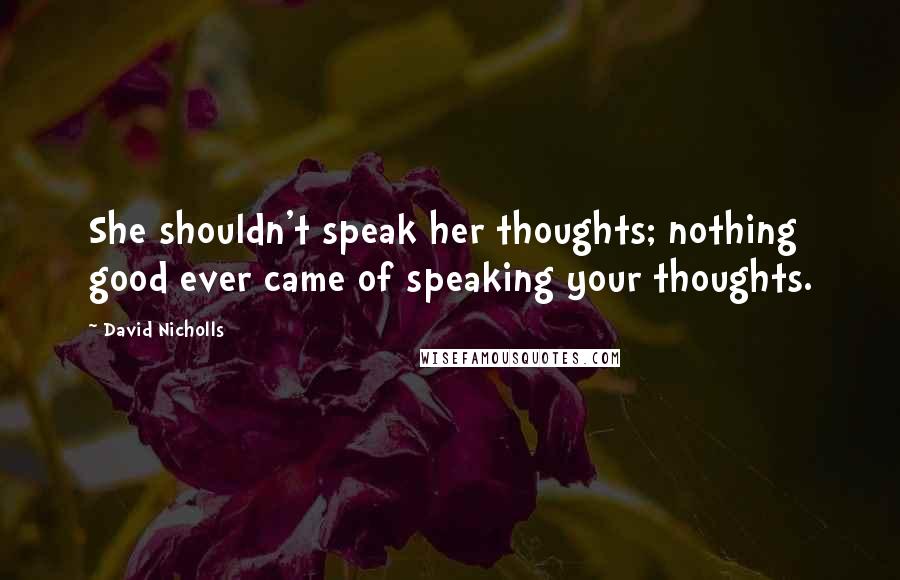 David Nicholls Quotes: She shouldn't speak her thoughts; nothing good ever came of speaking your thoughts.