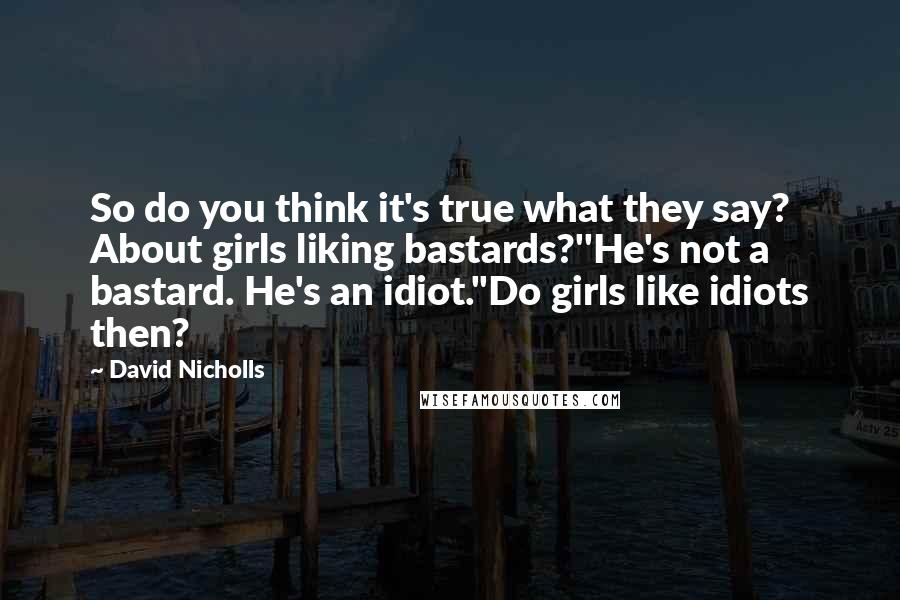 David Nicholls Quotes: So do you think it's true what they say? About girls liking bastards?''He's not a bastard. He's an idiot.''Do girls like idiots then?