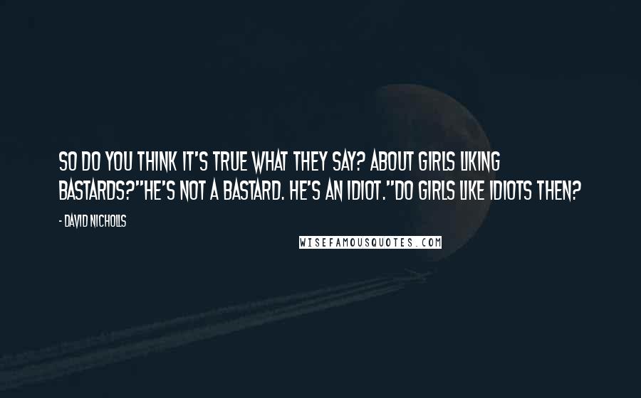 David Nicholls Quotes: So do you think it's true what they say? About girls liking bastards?''He's not a bastard. He's an idiot.''Do girls like idiots then?