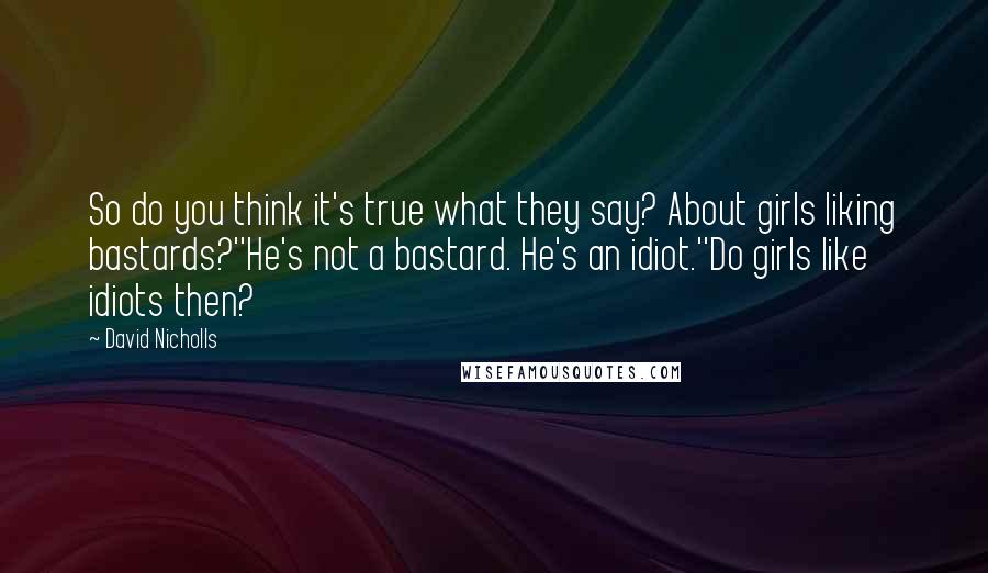 David Nicholls Quotes: So do you think it's true what they say? About girls liking bastards?''He's not a bastard. He's an idiot.''Do girls like idiots then?