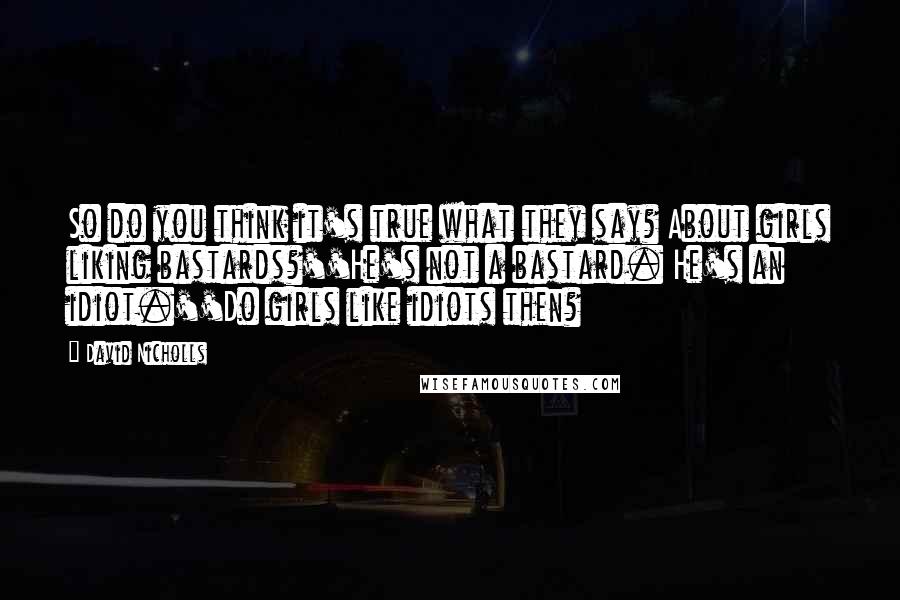 David Nicholls Quotes: So do you think it's true what they say? About girls liking bastards?''He's not a bastard. He's an idiot.''Do girls like idiots then?