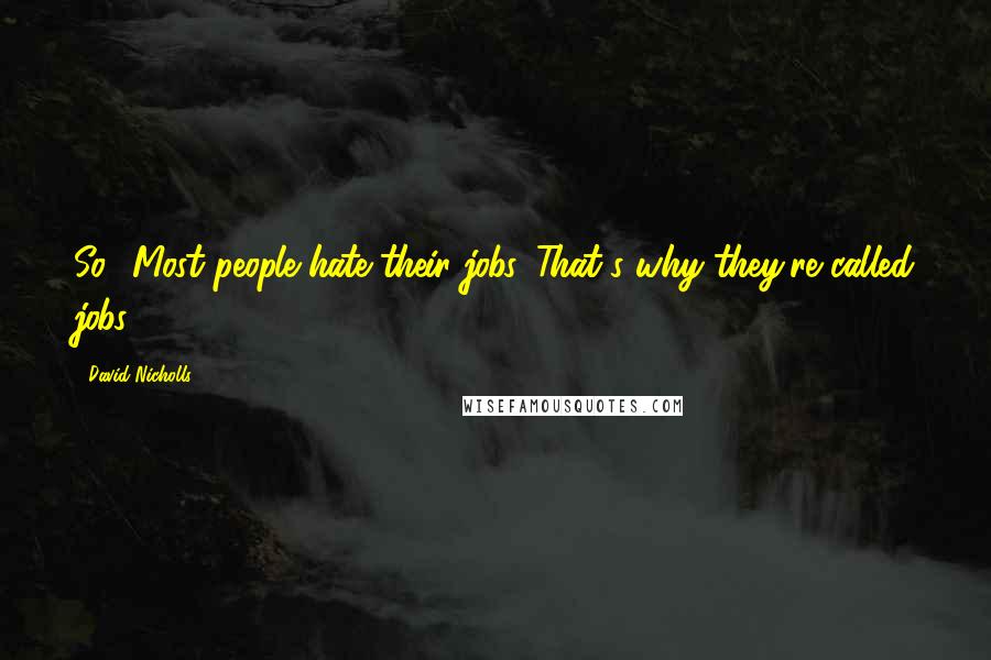 David Nicholls Quotes: So? Most people hate their jobs. That's why they're called jobs.