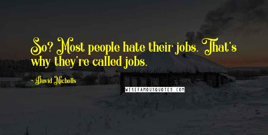 David Nicholls Quotes: So? Most people hate their jobs. That's why they're called jobs.