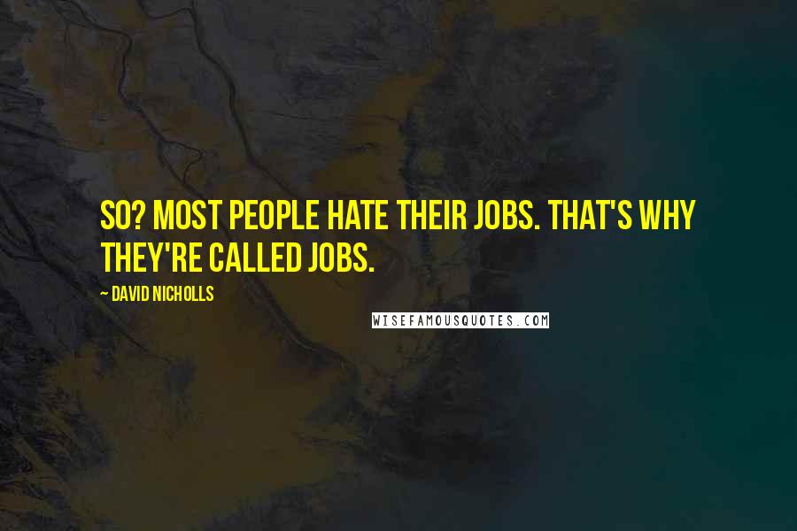David Nicholls Quotes: So? Most people hate their jobs. That's why they're called jobs.