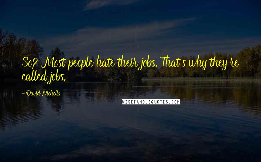 David Nicholls Quotes: So? Most people hate their jobs. That's why they're called jobs.