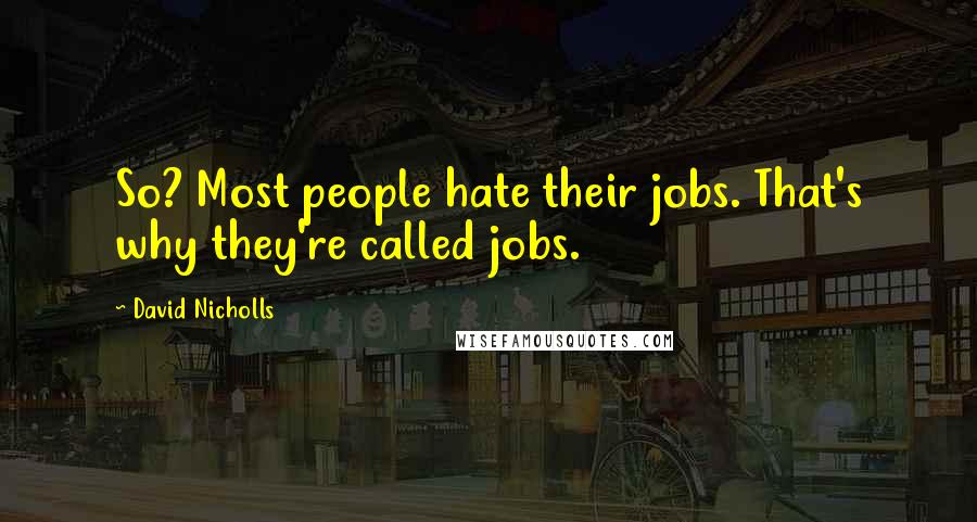 David Nicholls Quotes: So? Most people hate their jobs. That's why they're called jobs.