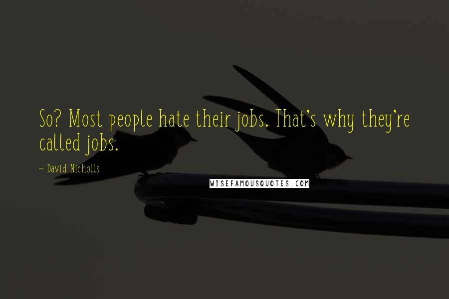 David Nicholls Quotes: So? Most people hate their jobs. That's why they're called jobs.