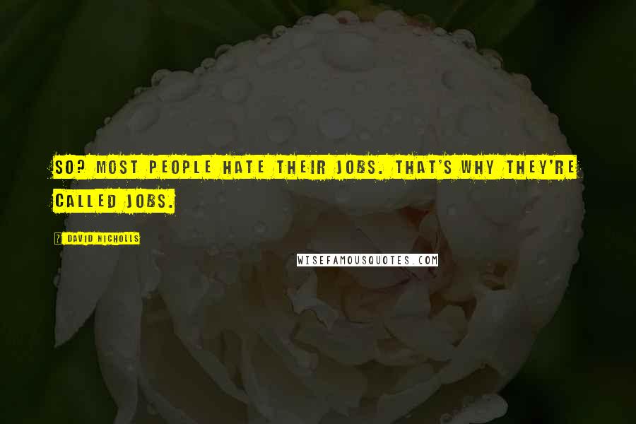 David Nicholls Quotes: So? Most people hate their jobs. That's why they're called jobs.