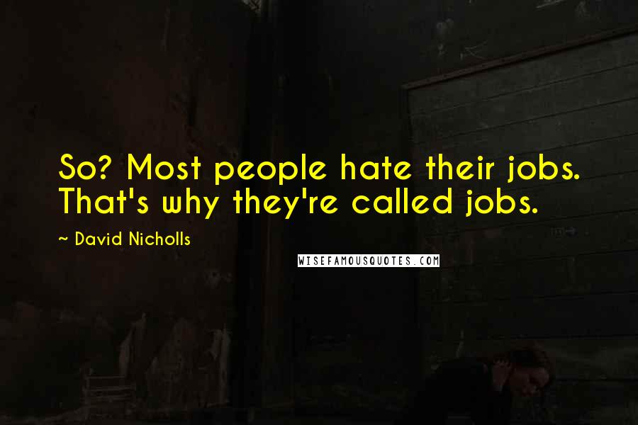 David Nicholls Quotes: So? Most people hate their jobs. That's why they're called jobs.