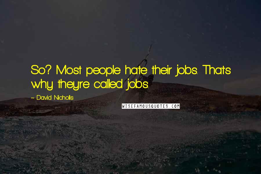 David Nicholls Quotes: So? Most people hate their jobs. That's why they're called jobs.