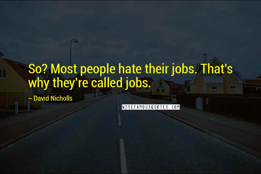 David Nicholls Quotes: So? Most people hate their jobs. That's why they're called jobs.