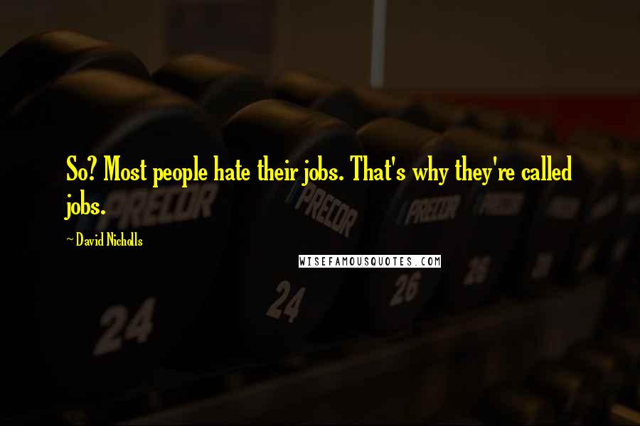 David Nicholls Quotes: So? Most people hate their jobs. That's why they're called jobs.