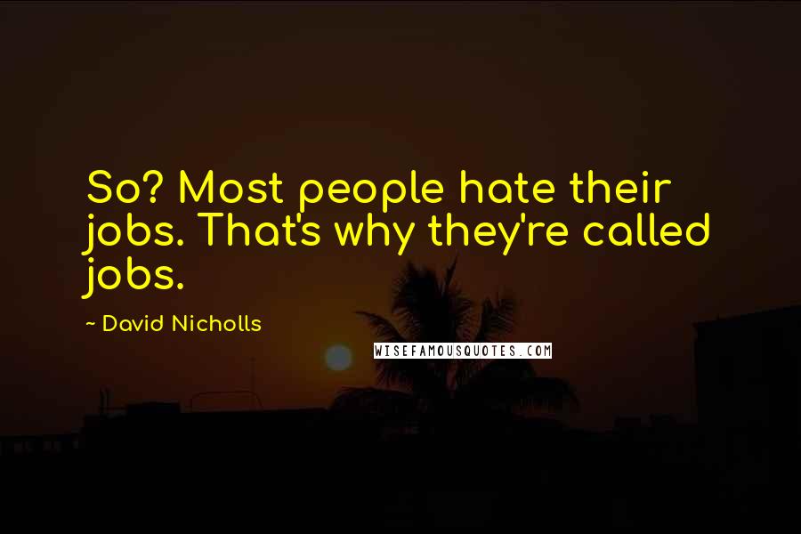 David Nicholls Quotes: So? Most people hate their jobs. That's why they're called jobs.