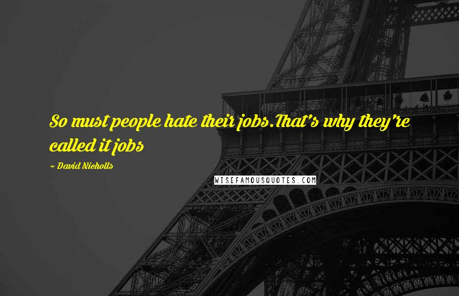 David Nicholls Quotes: So must people hate their jobs.That's why they're called it jobs