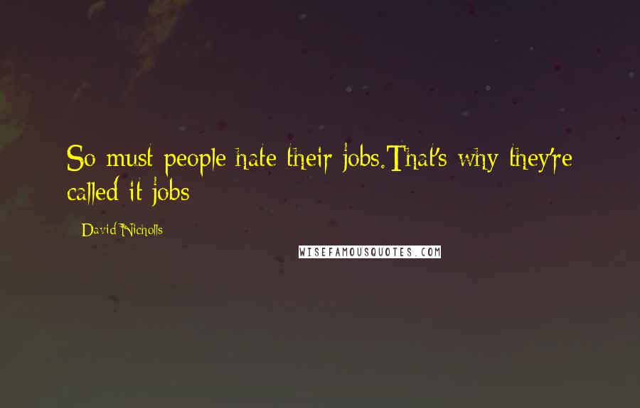 David Nicholls Quotes: So must people hate their jobs.That's why they're called it jobs