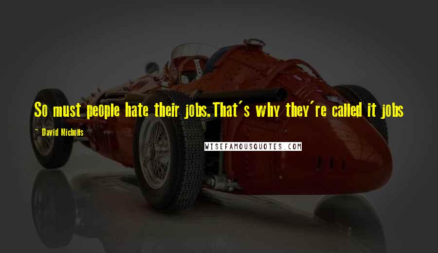 David Nicholls Quotes: So must people hate their jobs.That's why they're called it jobs