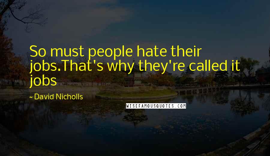 David Nicholls Quotes: So must people hate their jobs.That's why they're called it jobs