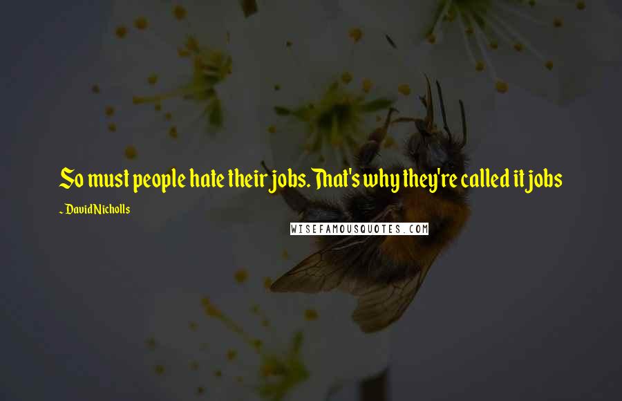 David Nicholls Quotes: So must people hate their jobs.That's why they're called it jobs