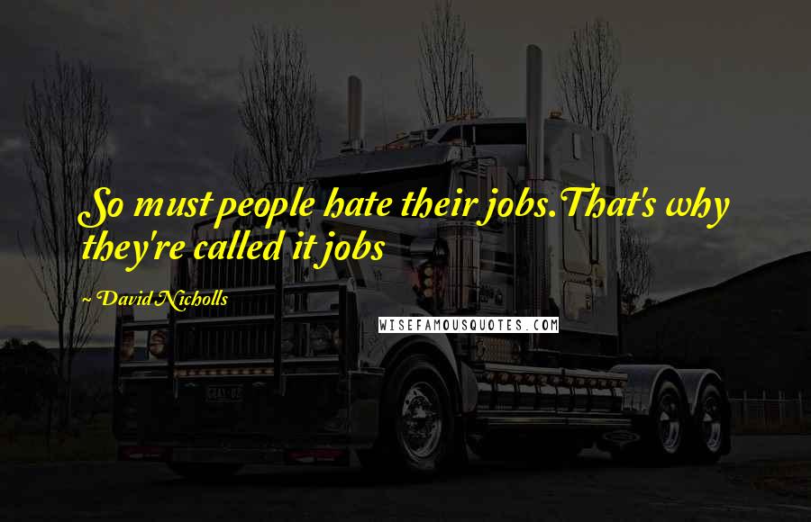 David Nicholls Quotes: So must people hate their jobs.That's why they're called it jobs