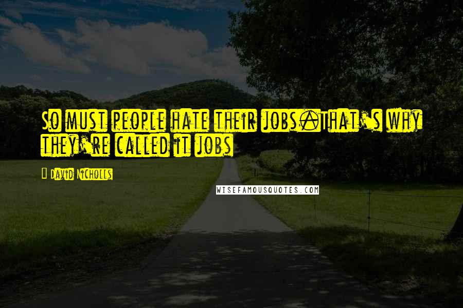 David Nicholls Quotes: So must people hate their jobs.That's why they're called it jobs