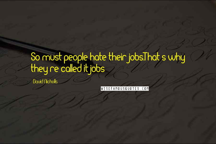 David Nicholls Quotes: So must people hate their jobs.That's why they're called it jobs