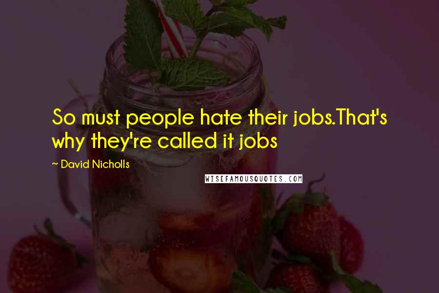David Nicholls Quotes: So must people hate their jobs.That's why they're called it jobs