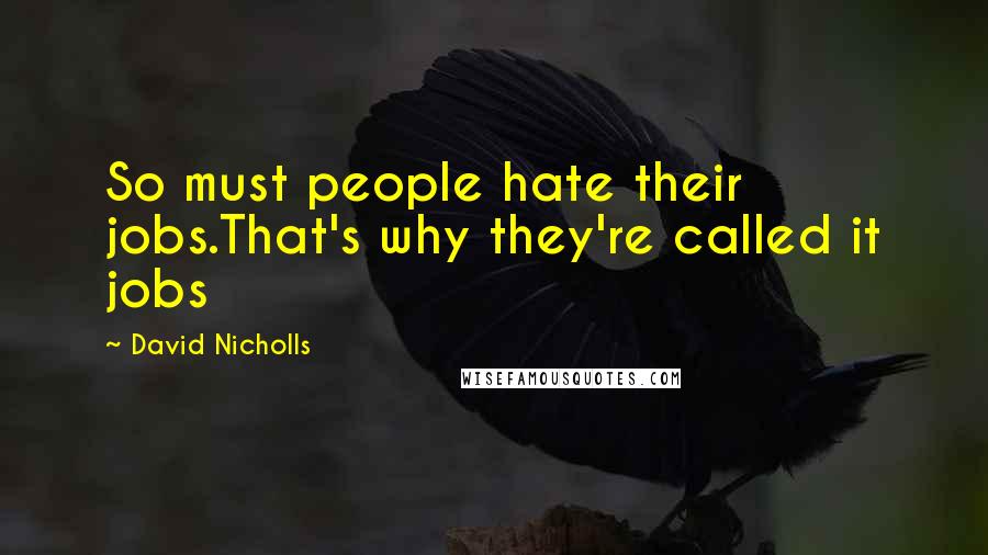 David Nicholls Quotes: So must people hate their jobs.That's why they're called it jobs