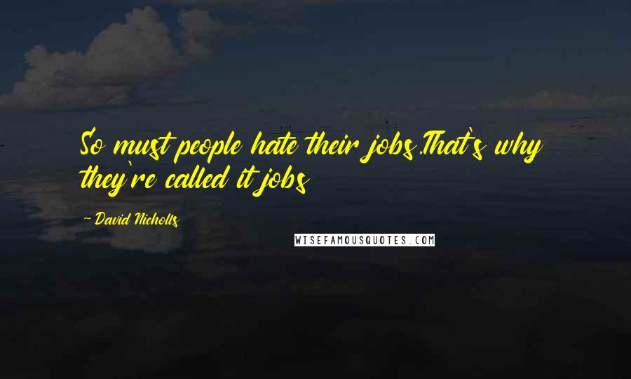 David Nicholls Quotes: So must people hate their jobs.That's why they're called it jobs