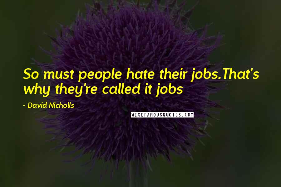 David Nicholls Quotes: So must people hate their jobs.That's why they're called it jobs