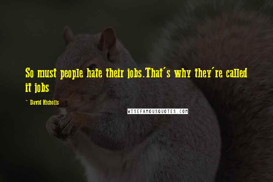David Nicholls Quotes: So must people hate their jobs.That's why they're called it jobs