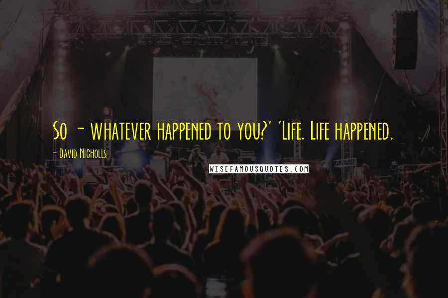 David Nicholls Quotes: So - whatever happened to you?' 'Life. Life happened.