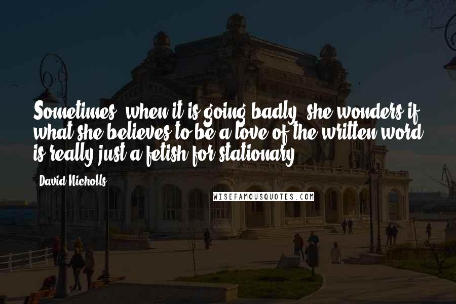 David Nicholls Quotes: Sometimes, when it is going badly, she wonders if what she believes to be a love of the written word is really just a fetish for stationary.