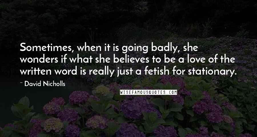 David Nicholls Quotes: Sometimes, when it is going badly, she wonders if what she believes to be a love of the written word is really just a fetish for stationary.