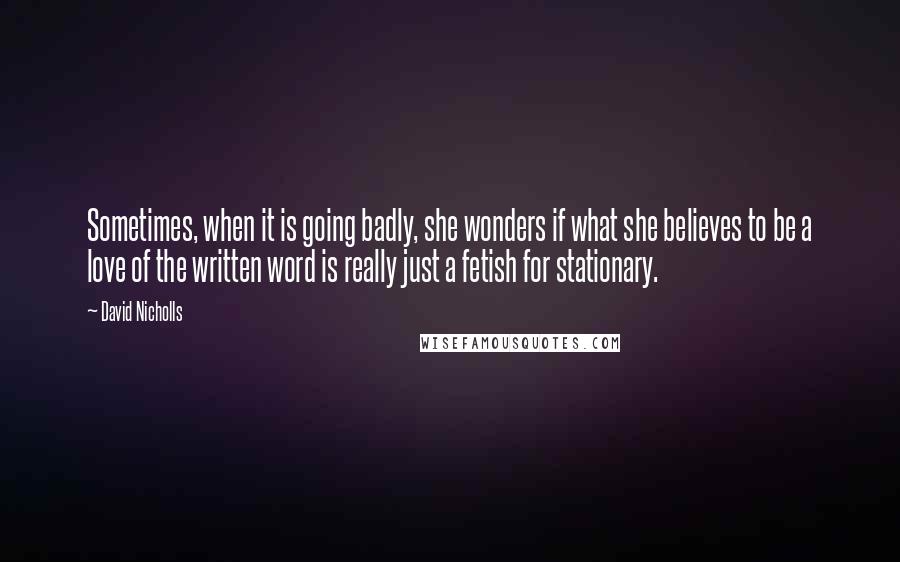 David Nicholls Quotes: Sometimes, when it is going badly, she wonders if what she believes to be a love of the written word is really just a fetish for stationary.