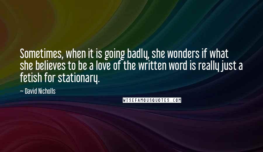 David Nicholls Quotes: Sometimes, when it is going badly, she wonders if what she believes to be a love of the written word is really just a fetish for stationary.