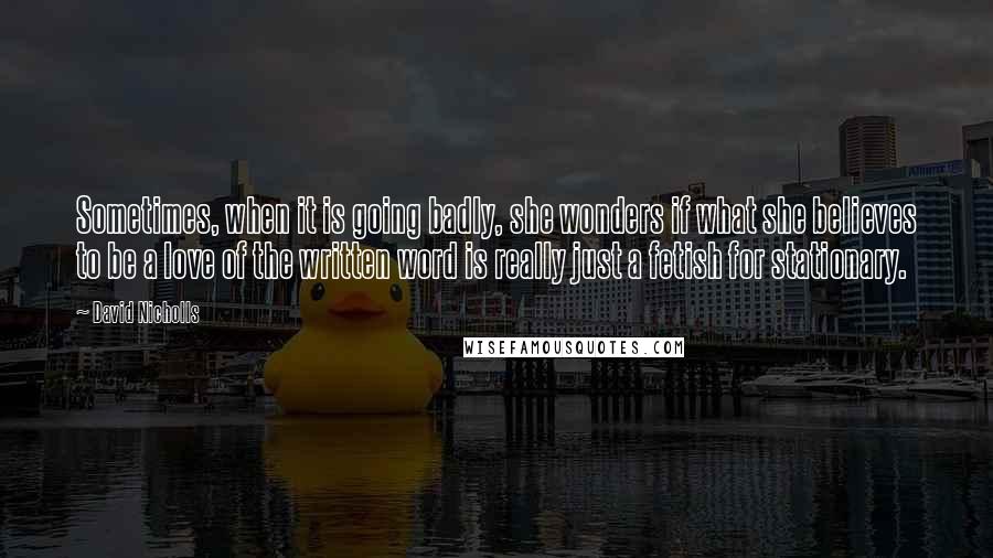 David Nicholls Quotes: Sometimes, when it is going badly, she wonders if what she believes to be a love of the written word is really just a fetish for stationary.