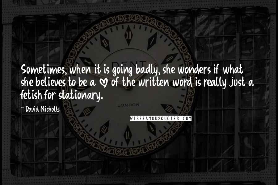 David Nicholls Quotes: Sometimes, when it is going badly, she wonders if what she believes to be a love of the written word is really just a fetish for stationary.