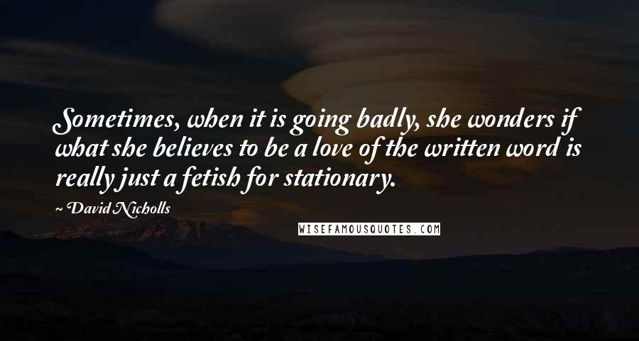 David Nicholls Quotes: Sometimes, when it is going badly, she wonders if what she believes to be a love of the written word is really just a fetish for stationary.