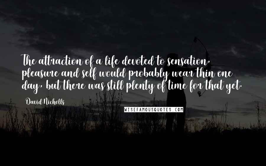 David Nicholls Quotes: The attraction of a life devoted to sensation, pleasure and self would probably wear thin one day, but there was still plenty of time for that yet.