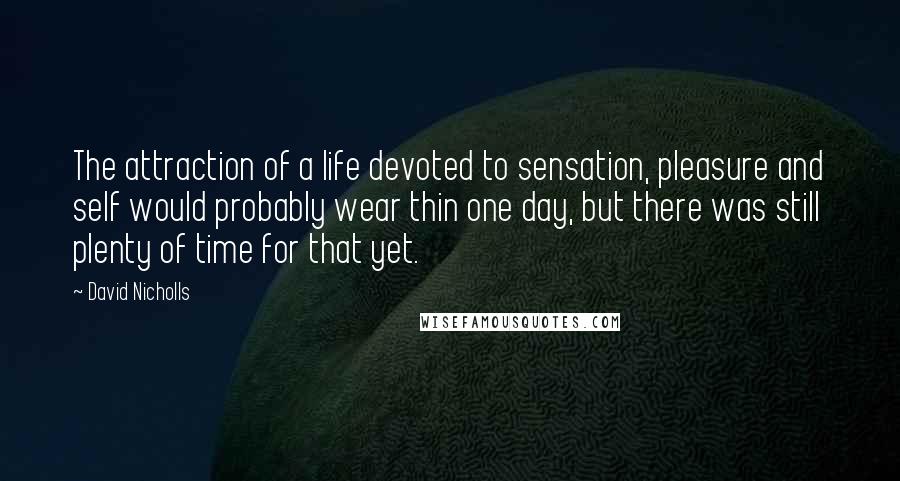 David Nicholls Quotes: The attraction of a life devoted to sensation, pleasure and self would probably wear thin one day, but there was still plenty of time for that yet.