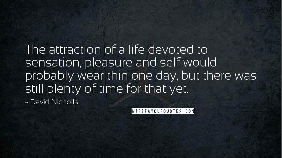 David Nicholls Quotes: The attraction of a life devoted to sensation, pleasure and self would probably wear thin one day, but there was still plenty of time for that yet.