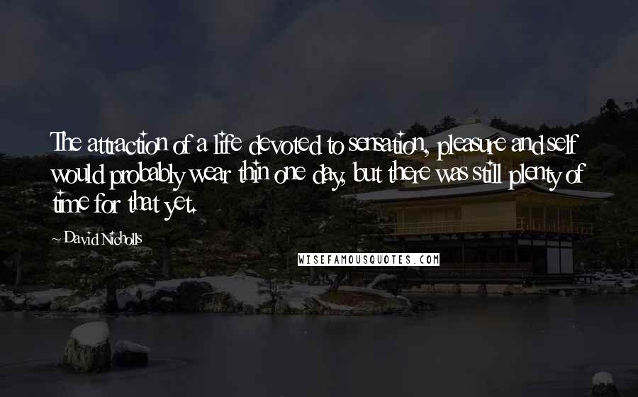 David Nicholls Quotes: The attraction of a life devoted to sensation, pleasure and self would probably wear thin one day, but there was still plenty of time for that yet.