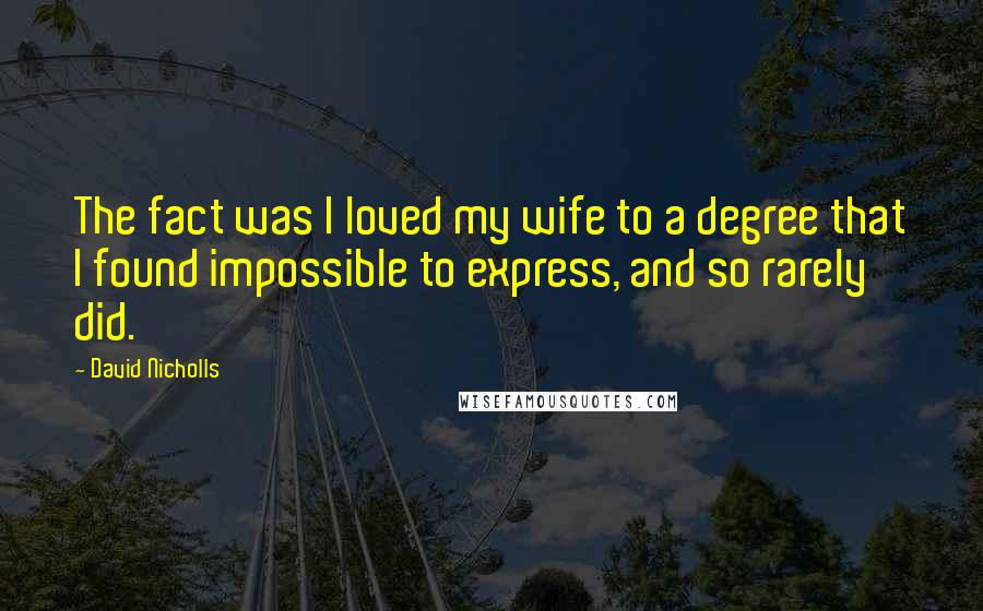 David Nicholls Quotes: The fact was I loved my wife to a degree that I found impossible to express, and so rarely did.