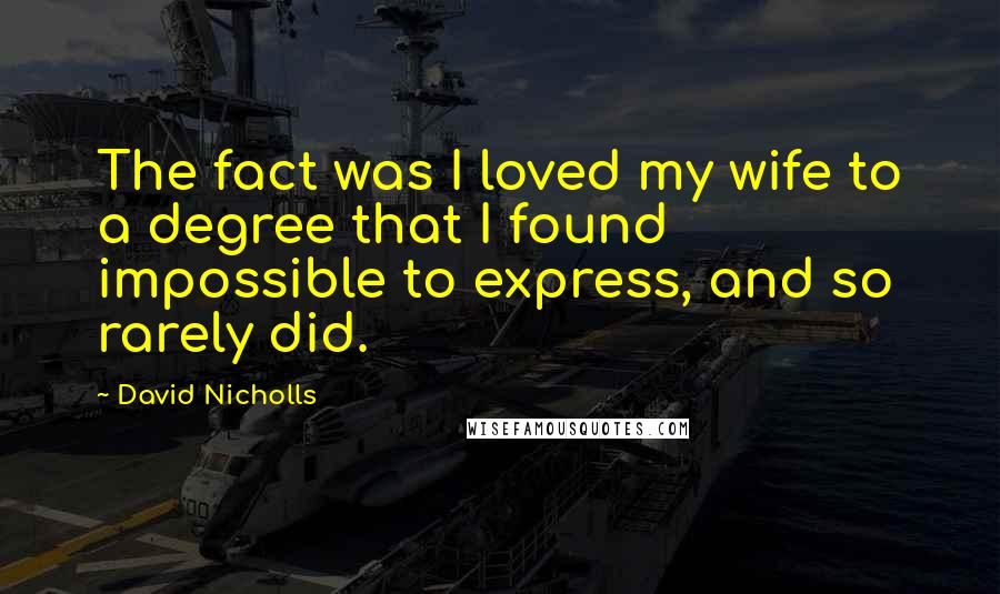 David Nicholls Quotes: The fact was I loved my wife to a degree that I found impossible to express, and so rarely did.